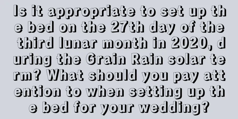 Is it appropriate to set up the bed on the 27th day of the third lunar month in 2020, during the Grain Rain solar term? What should you pay attention to when setting up the bed for your wedding?