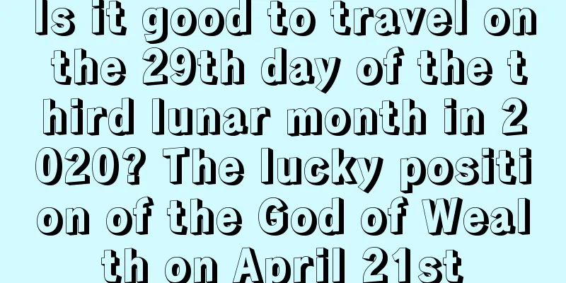 Is it good to travel on the 29th day of the third lunar month in 2020? The lucky position of the God of Wealth on April 21st