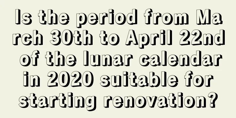 Is the period from March 30th to April 22nd of the lunar calendar in 2020 suitable for starting renovation?