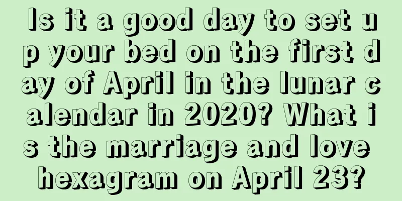 Is it a good day to set up your bed on the first day of April in the lunar calendar in 2020? What is the marriage and love hexagram on April 23?