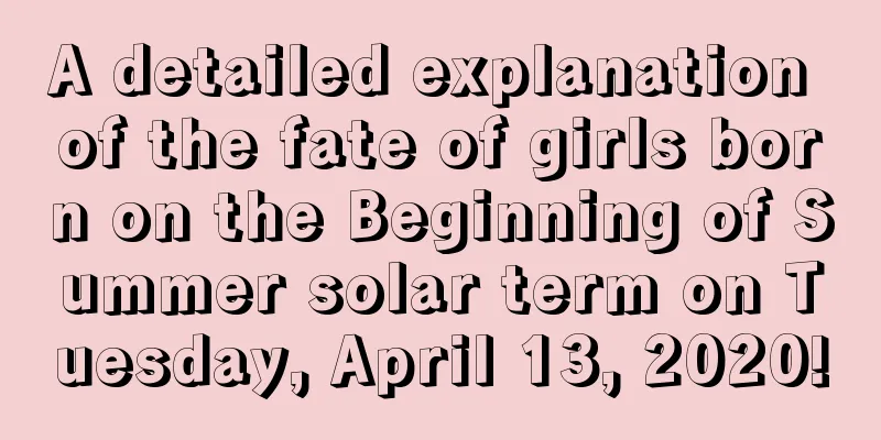 A detailed explanation of the fate of girls born on the Beginning of Summer solar term on Tuesday, April 13, 2020!