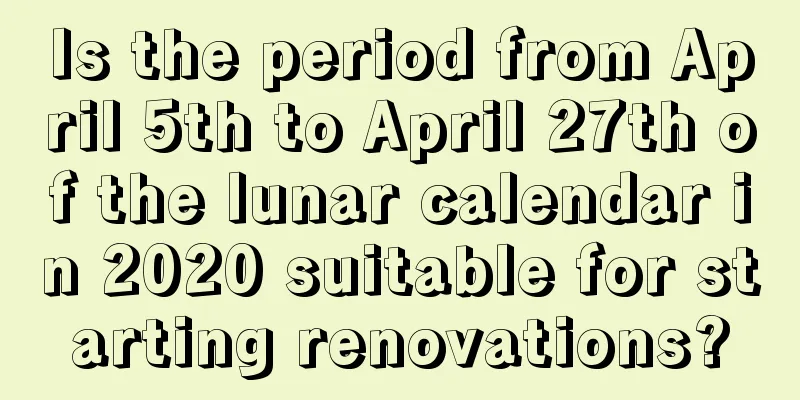 Is the period from April 5th to April 27th of the lunar calendar in 2020 suitable for starting renovations?