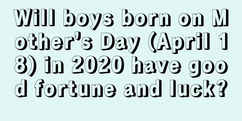Will boys born on Mother’s Day (April 18) in 2020 have good fortune and luck?