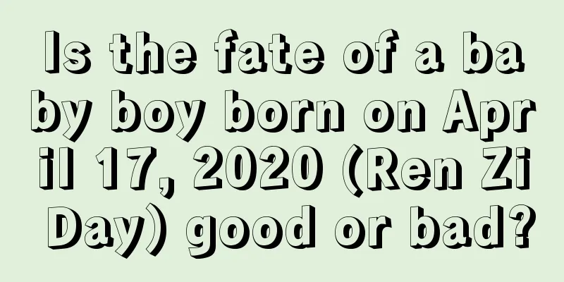 Is the fate of a baby boy born on April 17, 2020 (Ren Zi Day) good or bad?