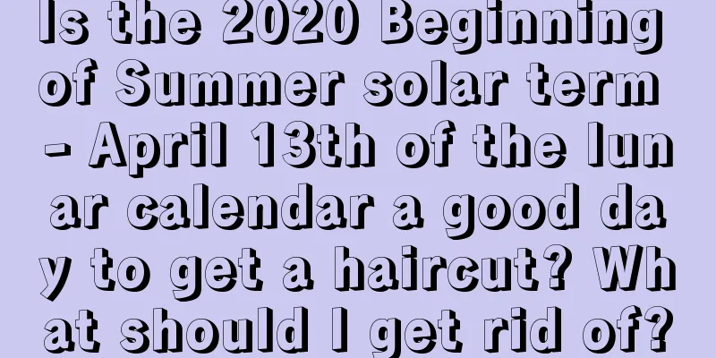 Is the 2020 Beginning of Summer solar term - April 13th of the lunar calendar a good day to get a haircut? What should I get rid of?