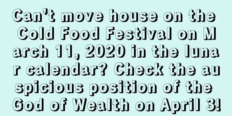 Can’t move house on the Cold Food Festival on March 11, 2020 in the lunar calendar? Check the auspicious position of the God of Wealth on April 3!