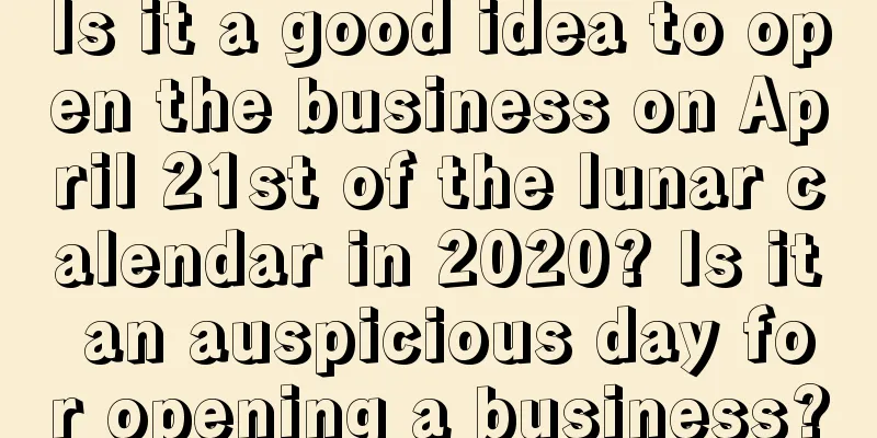 Is it a good idea to open the business on April 21st of the lunar calendar in 2020? Is it an auspicious day for opening a business?
