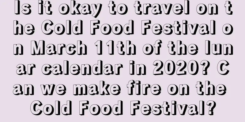 Is it okay to travel on the Cold Food Festival on March 11th of the lunar calendar in 2020? Can we make fire on the Cold Food Festival?