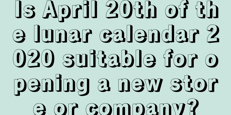 Is April 20th of the lunar calendar 2020 suitable for opening a new store or company?