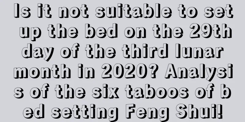 Is it not suitable to set up the bed on the 29th day of the third lunar month in 2020? Analysis of the six taboos of bed setting Feng Shui!