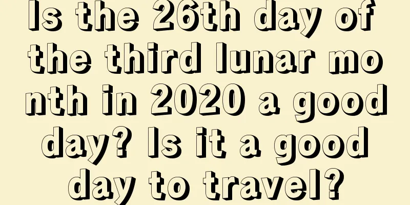 Is the 26th day of the third lunar month in 2020 a good day? Is it a good day to travel?
