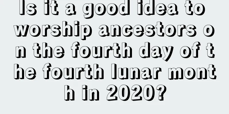 Is it a good idea to worship ancestors on the fourth day of the fourth lunar month in 2020?
