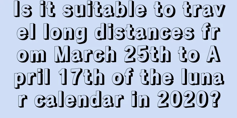 Is it suitable to travel long distances from March 25th to April 17th of the lunar calendar in 2020?