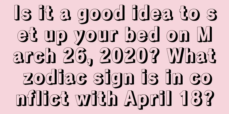 Is it a good idea to set up your bed on March 26, 2020? What zodiac sign is in conflict with April 18?