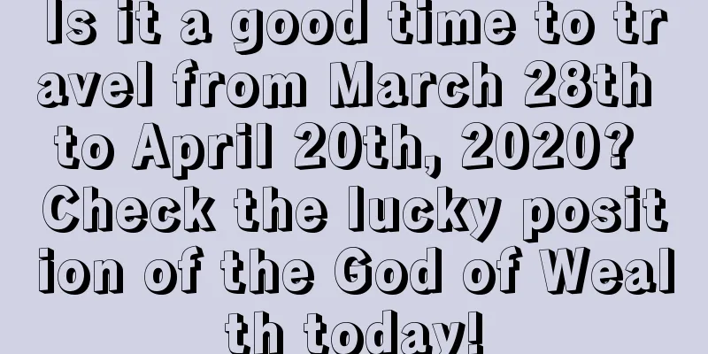 Is it a good time to travel from March 28th to April 20th, 2020? Check the lucky position of the God of Wealth today!
