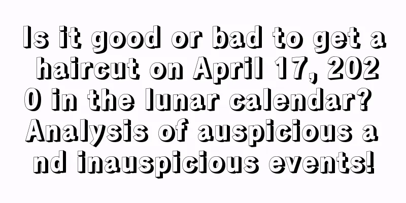 Is it good or bad to get a haircut on April 17, 2020 in the lunar calendar? Analysis of auspicious and inauspicious events!