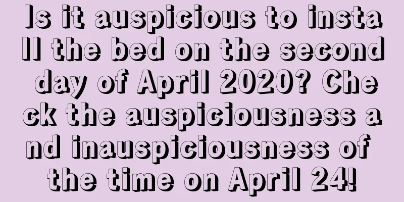 Is it auspicious to install the bed on the second day of April 2020? Check the auspiciousness and inauspiciousness of the time on April 24!