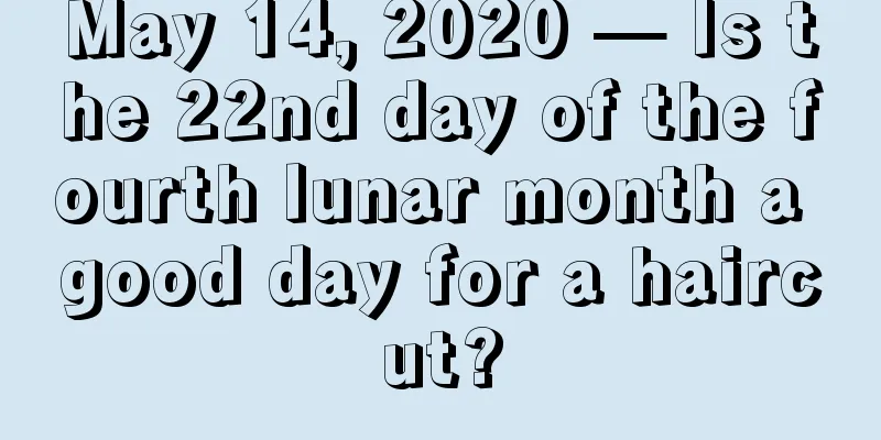 May 14, 2020 — Is the 22nd day of the fourth lunar month a good day for a haircut?
