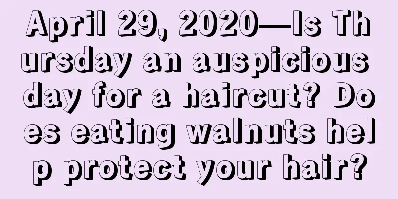 April 29, 2020—Is Thursday an auspicious day for a haircut? Does eating walnuts help protect your hair?