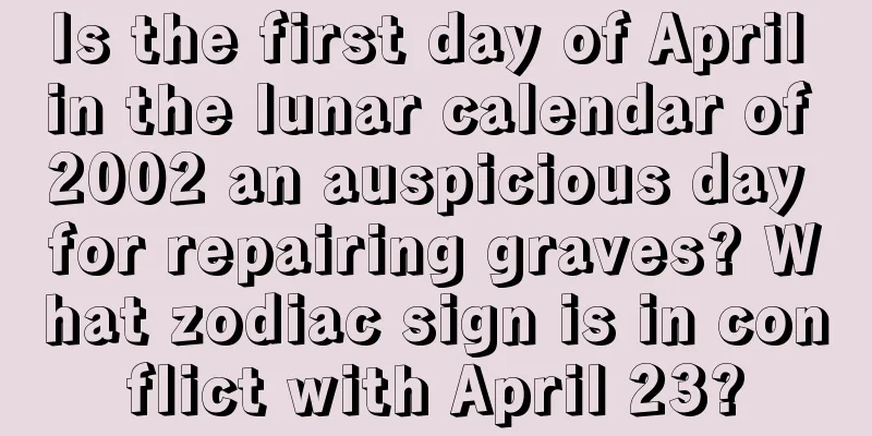 Is the first day of April in the lunar calendar of 2002 an auspicious day for repairing graves? What zodiac sign is in conflict with April 23?