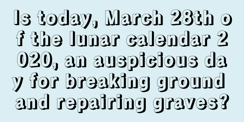 Is today, March 28th of the lunar calendar 2020, an auspicious day for breaking ground and repairing graves?