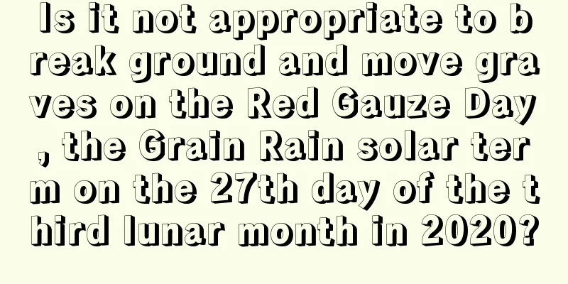 Is it not appropriate to break ground and move graves on the Red Gauze Day, the Grain Rain solar term on the 27th day of the third lunar month in 2020?