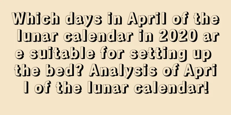 Which days in April of the lunar calendar in 2020 are suitable for setting up the bed? Analysis of April of the lunar calendar!