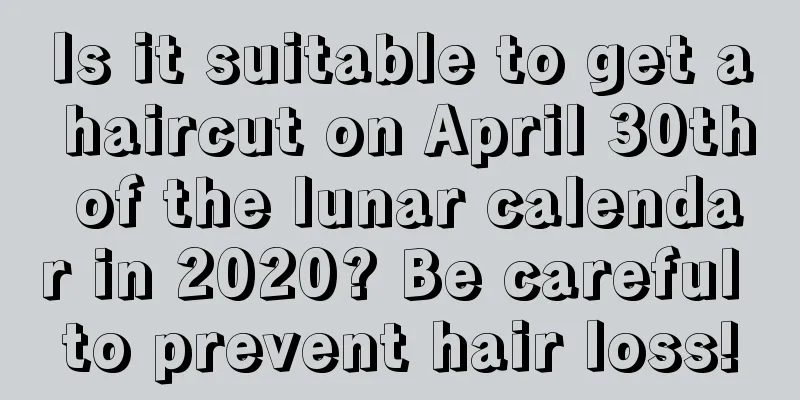 Is it suitable to get a haircut on April 30th of the lunar calendar in 2020? Be careful to prevent hair loss!