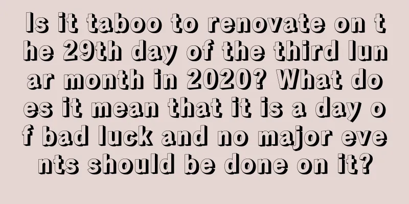 Is it taboo to renovate on the 29th day of the third lunar month in 2020? What does it mean that it is a day of bad luck and no major events should be done on it?