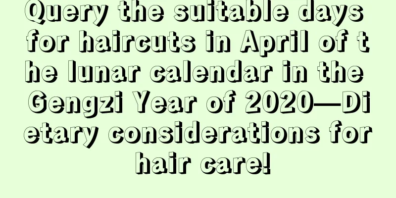 Query the suitable days for haircuts in April of the lunar calendar in the Gengzi Year of 2020—Dietary considerations for hair care!