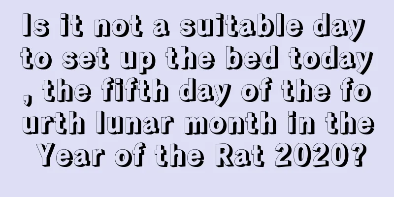 Is it not a suitable day to set up the bed today, the fifth day of the fourth lunar month in the Year of the Rat 2020?