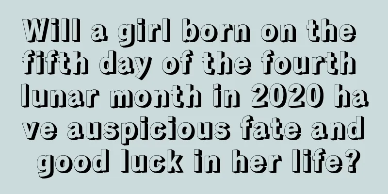Will a girl born on the fifth day of the fourth lunar month in 2020 have auspicious fate and good luck in her life?