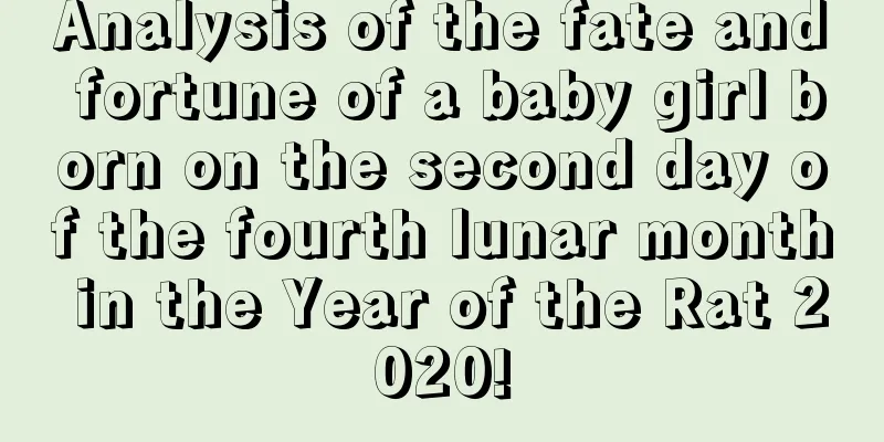 Analysis of the fate and fortune of a baby girl born on the second day of the fourth lunar month in the Year of the Rat 2020!