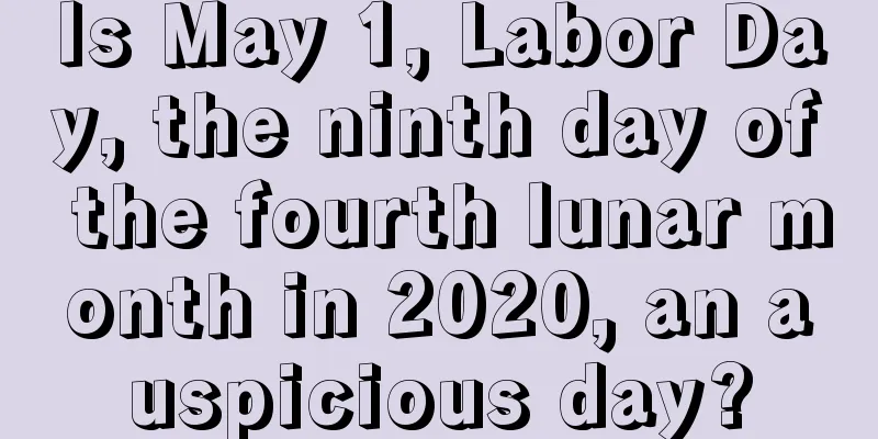 Is May 1, Labor Day, the ninth day of the fourth lunar month in 2020, an auspicious day?