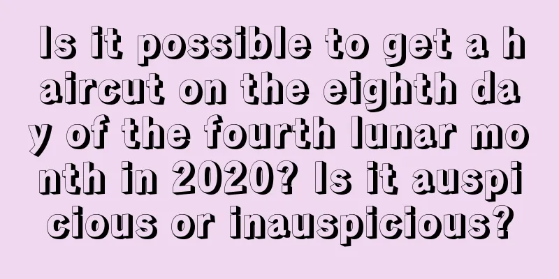 Is it possible to get a haircut on the eighth day of the fourth lunar month in 2020? Is it auspicious or inauspicious?