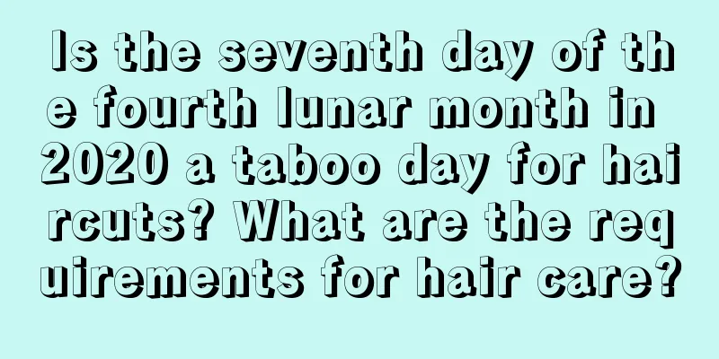 Is the seventh day of the fourth lunar month in 2020 a taboo day for haircuts? What are the requirements for hair care?