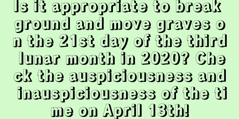 Is it appropriate to break ground and move graves on the 21st day of the third lunar month in 2020? Check the auspiciousness and inauspiciousness of the time on April 13th!