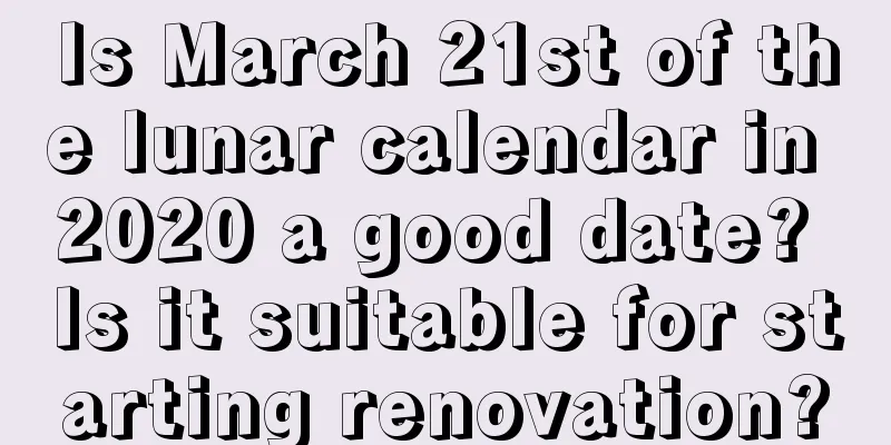 Is March 21st of the lunar calendar in 2020 a good date? Is it suitable for starting renovation?