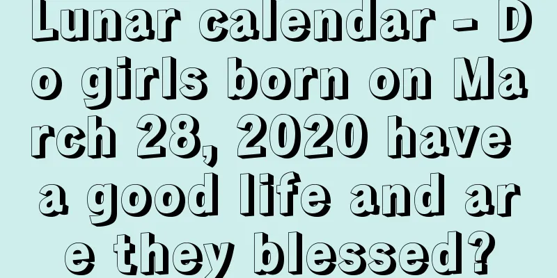 Lunar calendar - Do girls born on March 28, 2020 have a good life and are they blessed?