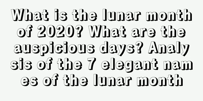 What is the lunar month of 2020? What are the auspicious days? Analysis of the 7 elegant names of the lunar month