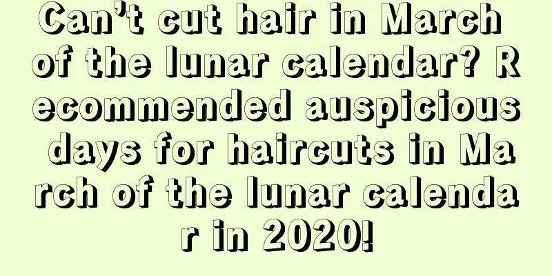 Can’t cut hair in March of the lunar calendar? Recommended auspicious days for haircuts in March of the lunar calendar in 2020!