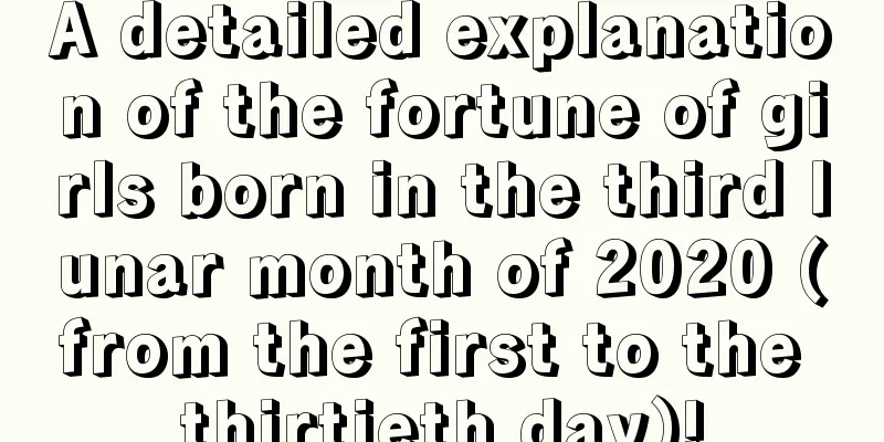 A detailed explanation of the fortune of girls born in the third lunar month of 2020 (from the first to the thirtieth day)!