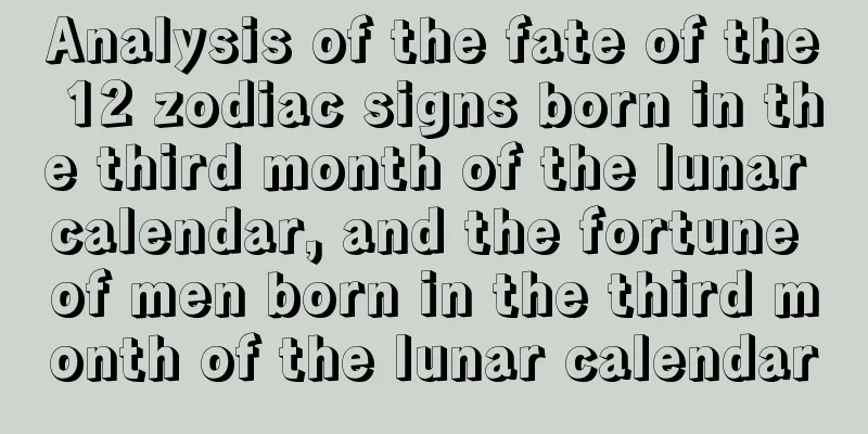 Analysis of the fate of the 12 zodiac signs born in the third month of the lunar calendar, and the fortune of men born in the third month of the lunar calendar