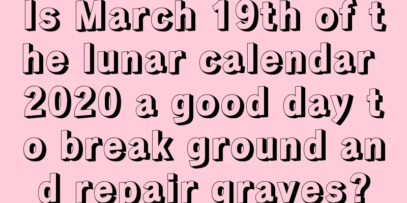 Is March 19th of the lunar calendar 2020 a good day to break ground and repair graves?