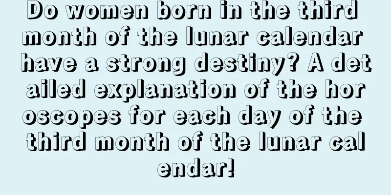 Do women born in the third month of the lunar calendar have a strong destiny? A detailed explanation of the horoscopes for each day of the third month of the lunar calendar!