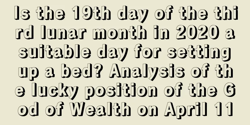 Is the 19th day of the third lunar month in 2020 a suitable day for setting up a bed? Analysis of the lucky position of the God of Wealth on April 11