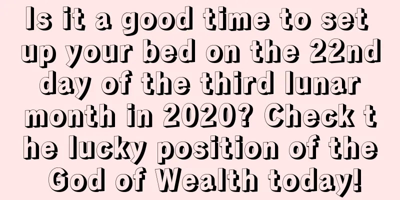 Is it a good time to set up your bed on the 22nd day of the third lunar month in 2020? Check the lucky position of the God of Wealth today!