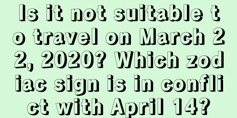 Is it not suitable to travel on March 22, 2020? Which zodiac sign is in conflict with April 14?