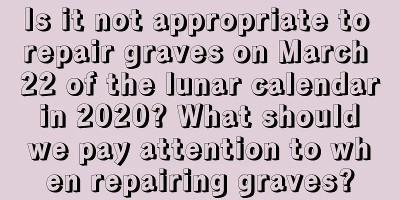 Is it not appropriate to repair graves on March 22 of the lunar calendar in 2020? What should we pay attention to when repairing graves?