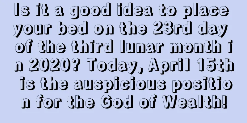 Is it a good idea to place your bed on the 23rd day of the third lunar month in 2020? Today, April 15th is the auspicious position for the God of Wealth!